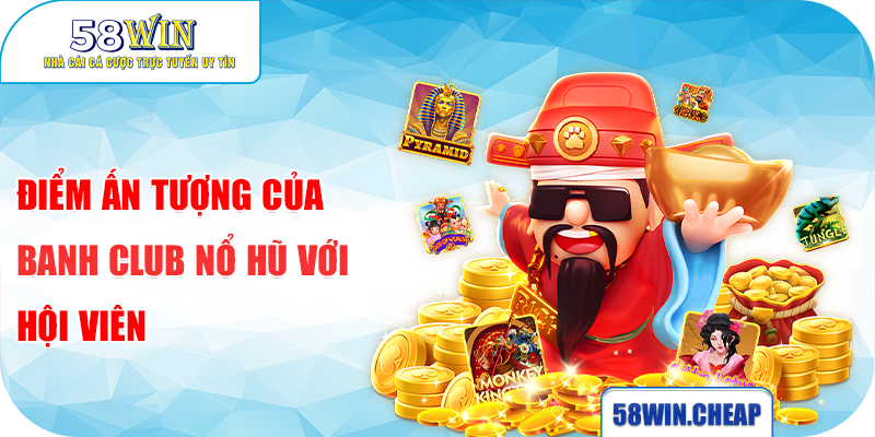 Banh Club Nổ Hũ Chơi Game Phát Tài Hot Nhất Hè 2025 1 Điểm ấn tượng của Banh club nổ hũ với hội viên