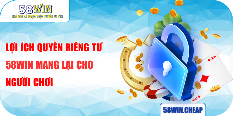 Lợi ích quyền riêng tư 58WIN mang lại cho người chơi