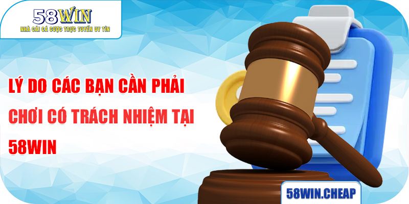 Lý do các bạn cần phải chơi có trách nhiệm tại 58WIN