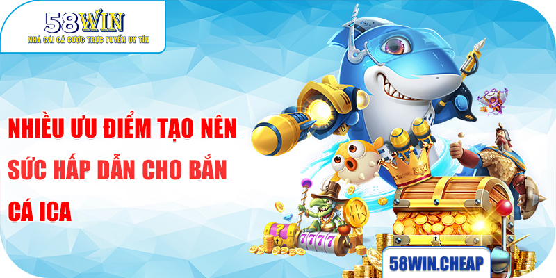 Bắn Cá ICA - Chinh Phục Đại Dương Huyền Ảo Săn Thưởng Khủng 3 Nhiều ưu điểm tạo nên sức hấp dẫn cho bắn cá ICA